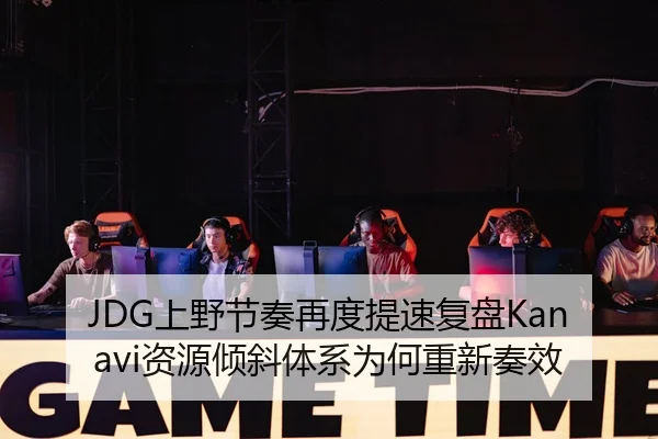 JDG上野节奏再度提速复盘Kanavi资源倾斜体系为何重新奏效