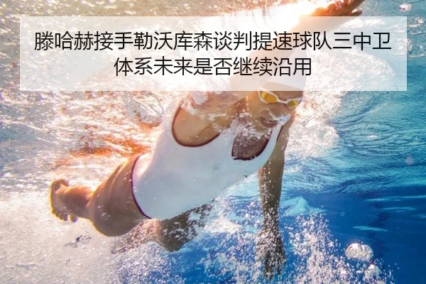 滕哈赫接手勒沃库森谈判提速球队三中卫体系未来是否继续沿用