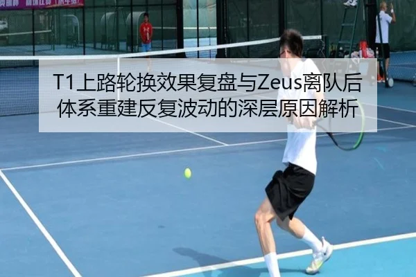 T1上路轮换效果复盘与Zeus离队后体系重建反复波动的深层原因解析