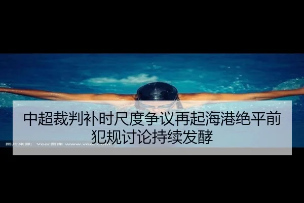 中超裁判补时尺度争议再起海港绝平前犯规讨论持续发酵
