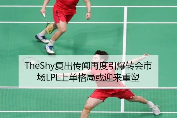 TheShy复出传闻再度引爆转会市场LPL上单格局或迎来重塑