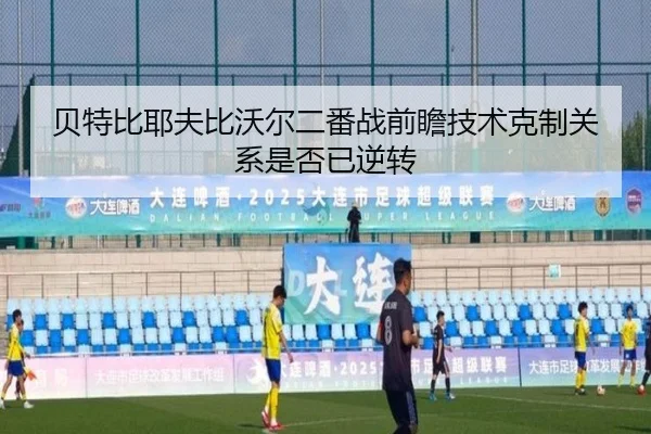 贝特比耶夫比沃尔二番战前瞻技术克制关系是否已逆转