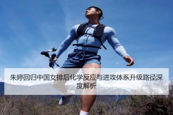 朱婷回归中国女排后化学反应与进攻体系升级路径深度解析
