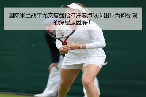 国际米兰战平尤文复盘恰尔汗奥卢纵向出球为何受限的深层原因解析